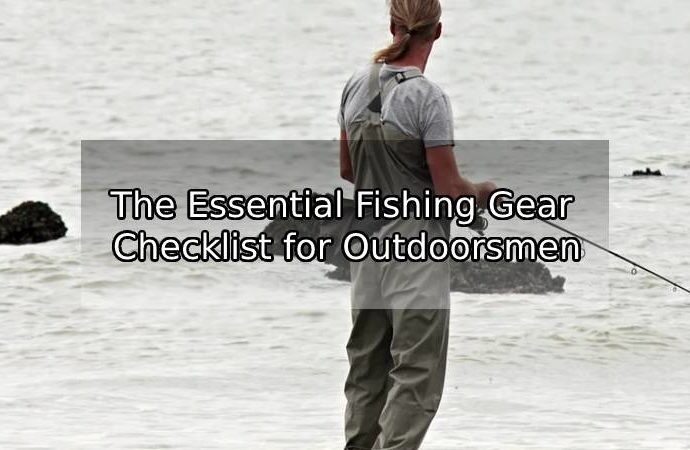 The Essential Fishing Gear Checklist for Outdoorsmen